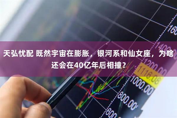 天弘忧配 既然宇宙在膨胀，银河系和仙女座，为啥还会在40亿年后相撞？