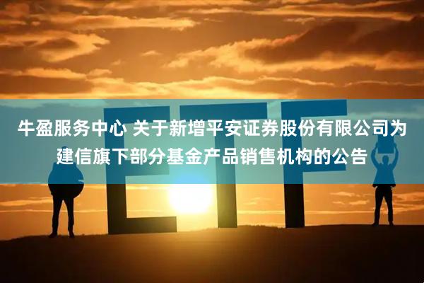 牛盈服务中心 关于新增平安证券股份有限公司为建信旗下部分基金产品销售机构的公告
