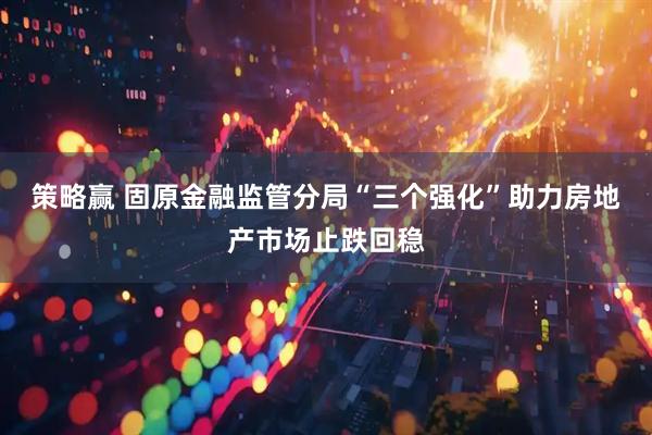 策略赢 固原金融监管分局“三个强化”助力房地产市场止跌回稳