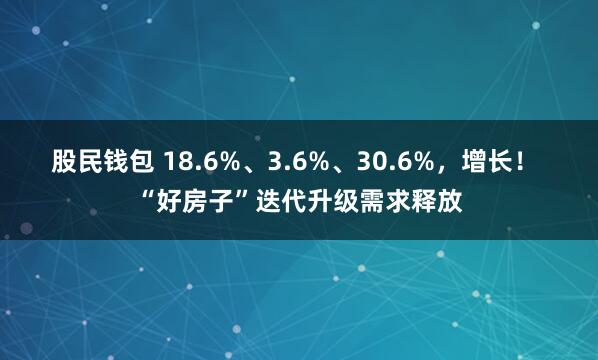 股民钱包 18.6%、3.6%、30.6%，增长！ “好房子”迭代升级需求释放