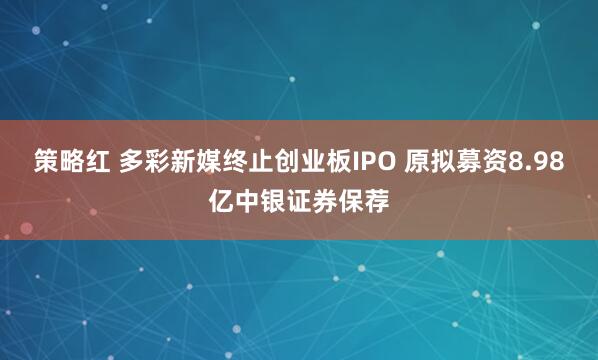 策略红 多彩新媒终止创业板IPO 原拟募资8.98亿中银证券保荐