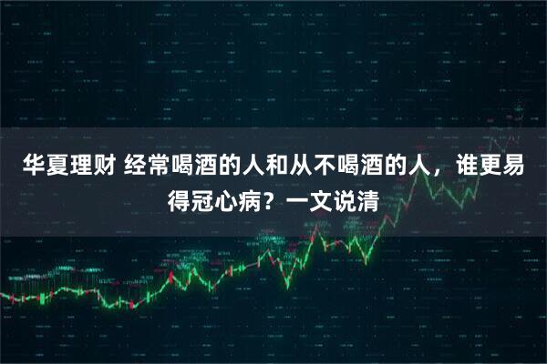 华夏理财 经常喝酒的人和从不喝酒的人，谁更易得冠心病？一文说清
