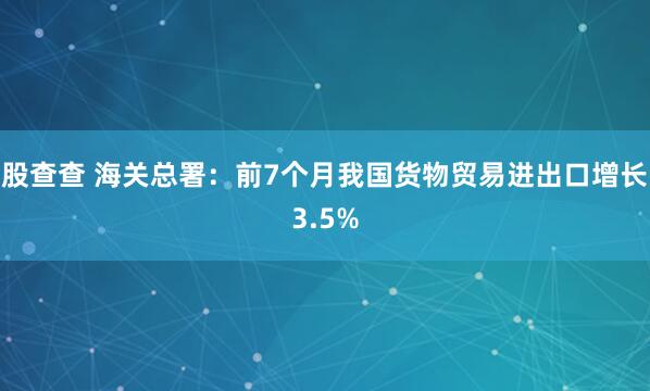 股查查 海关总署：前7个月我国货物贸易进出口增长3.5%
