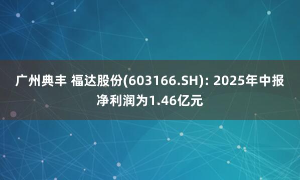 广州典丰 福达股份(603166.SH): 2025年中报净利润为1.46亿元