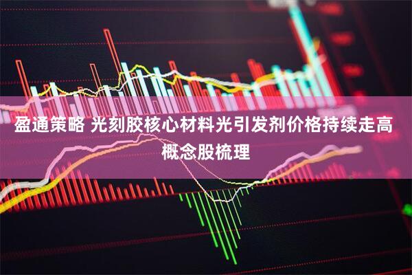 盈通策略 光刻胶核心材料光引发剂价格持续走高 概念股梳理