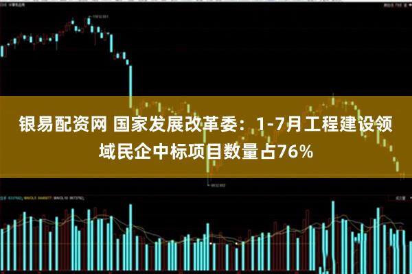 银易配资网 国家发展改革委：1-7月工程建设领域民企中标项目数量占76%