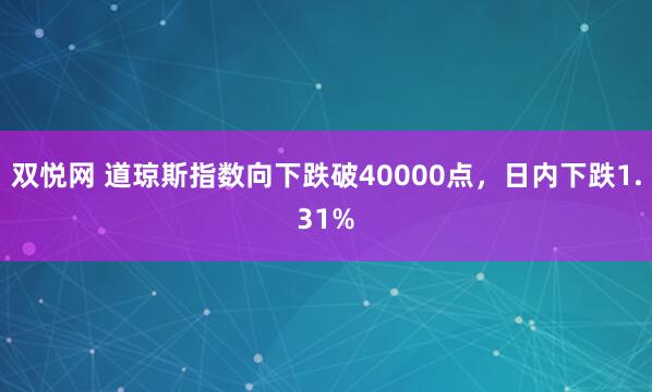 双悦网 道琼斯指数向下跌破40000点，日内下跌1.31%