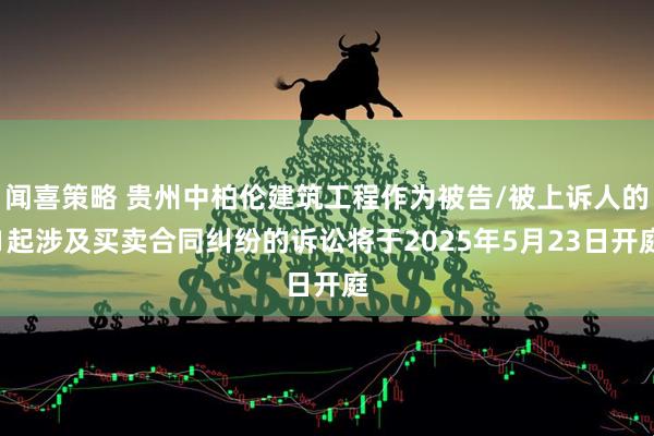 闻喜策略 贵州中柏伦建筑工程作为被告/被上诉人的1起涉及买卖合同纠纷的诉讼将于2025年5月23日开庭