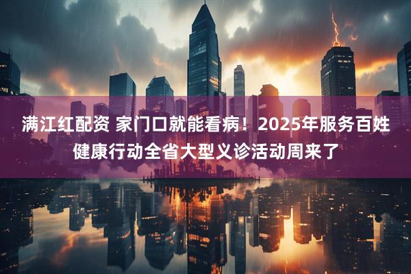 满江红配资 家门口就能看病！2025年服务百姓健康行动全省大型义诊活动周来了