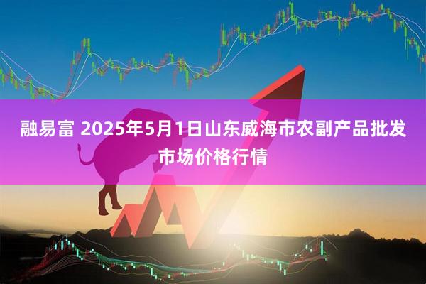 融易富 2025年5月1日山东威海市农副产品批发市场价格行情