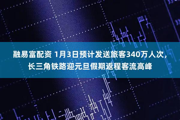 融易富配资 1月3日预计发送旅客340万人次，长三角铁路迎元旦假期返程客流高峰