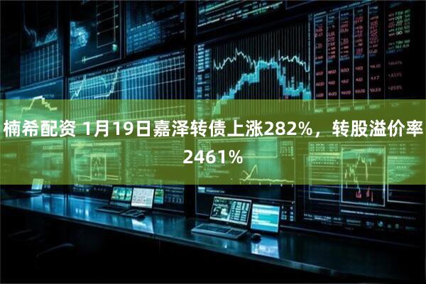 楠希配资 1月19日嘉泽转债上涨282%，转股溢价率2461%
