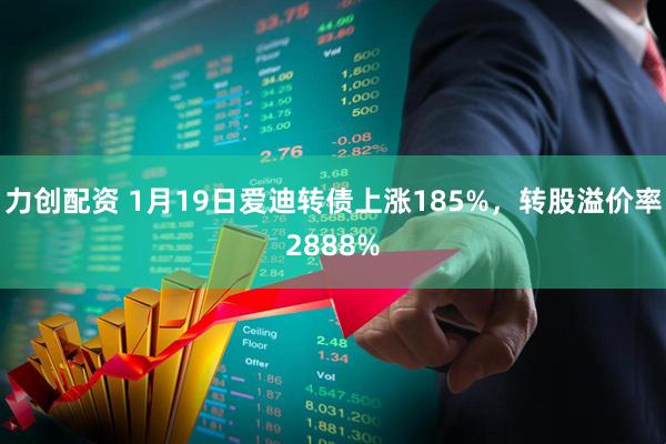 力创配资 1月19日爱迪转债上涨185%，转股溢价率2888%