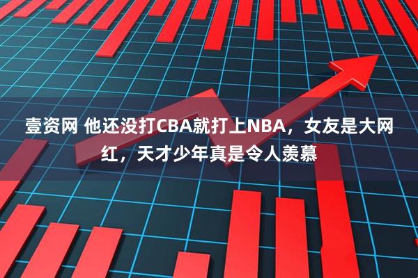 壹资网 他还没打CBA就打上NBA,女友是大网红,天才少年真是令人羡慕