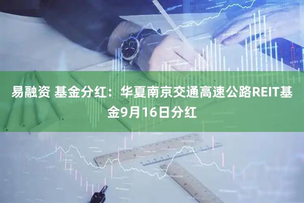 易融资 基金分红:华夏南京交通高速公路REIT基金9月16日分红