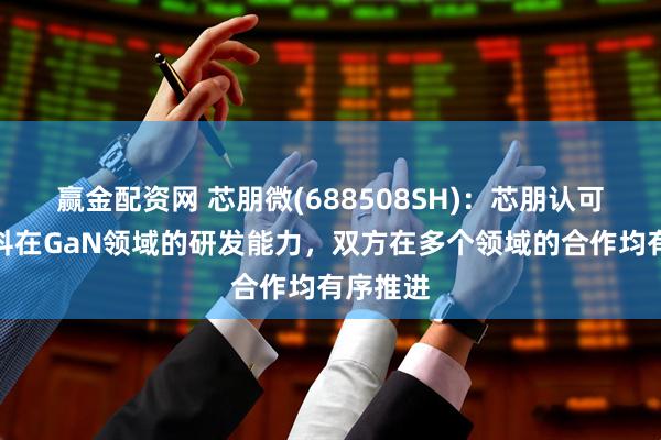 赢金配资网 芯朋微(688508SH)：芯朋认可英诺赛科在GaN领域的研发能力，双方在多个领域的合作均有序推进