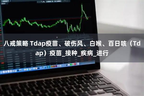 八戒策略 Tdap疫苗、破伤风、白喉、百日咳(Tdap)疫苗_接种_疾病_进行