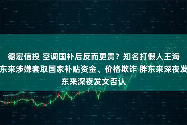 德宏信投 空调国补后反而更贵？知名打假人王海举报胖东来涉嫌套取国家补贴资金、价格欺诈 胖东来深夜发文否认